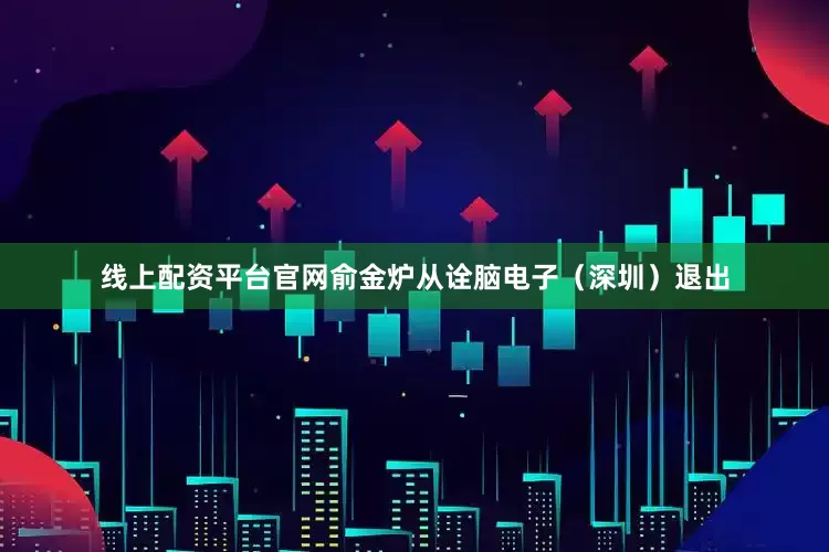 线上配资平台官网俞金炉从诠脑电子（深圳）退出