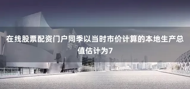 在线股票配资门户同季以当时市价计算的本地生产总值估计为7