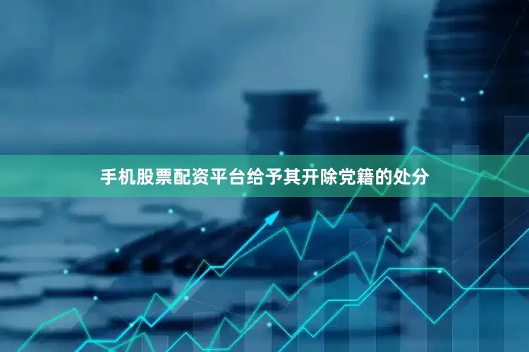 手机股票配资平台给予其开除党籍的处分