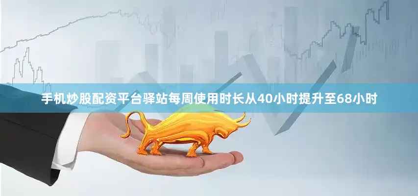 手机炒股配资平台驿站每周使用时长从40小时提升至68小时