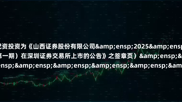 配资投资为《山西证券股份有限公司&ensp;2025&ensp;年面向专业投资者公开发行次级债券（第一期）在深圳证券交易所上市的公告》之签章页）&ensp;&ensp;&ensp;&ensp;&ensp;&ensp;&ensp;&ensp;&ensp;&ensp;&ensp;&ensp;&ensp;&ensp;&ensp;&ensp;&ensp;&ensp;&ensp;&ensp;&ensp;&e