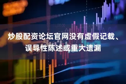 炒股配资论坛官网没有虚假记载、误导性陈述或重大遗漏