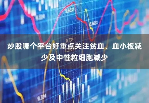 炒股哪个平台好重点关注贫血、血小板减少及中性粒细胞减少