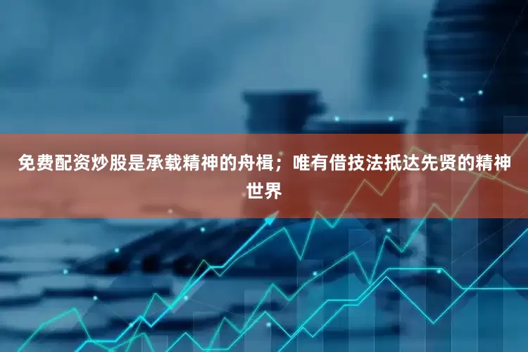 免费配资炒股是承载精神的舟楫；唯有借技法抵达先贤的精神世界