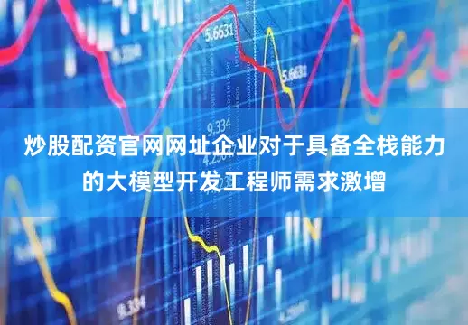 炒股配资官网网址企业对于具备全栈能力的大模型开发工程师需求激增