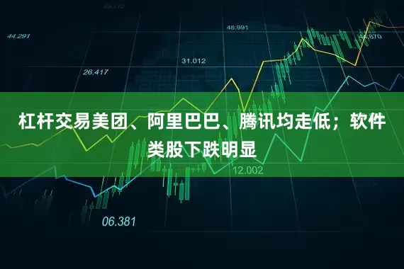 杠杆交易美团、阿里巴巴、腾讯均走低；软件类股下跌明显