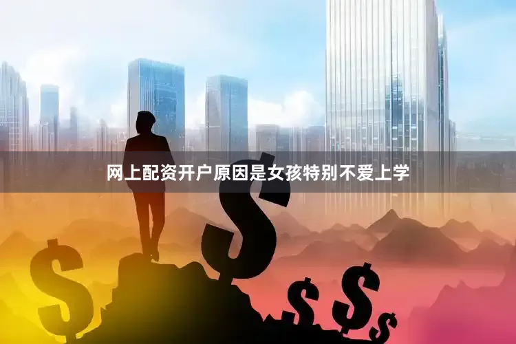 网上配资开户原因是女孩特别不爱上学