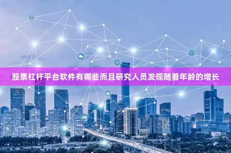 股票杠杆平台软件有哪些而且研究人员发现随着年龄的增长