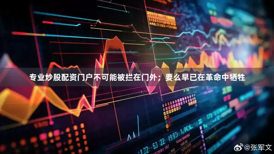 专业炒股配资门户不可能被拦在门外；要么早已在革命中牺牲