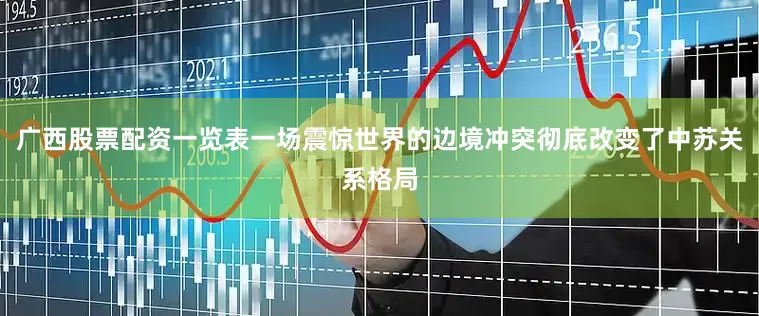 广西股票配资一览表一场震惊世界的边境冲突彻底改变了中苏关系格局
