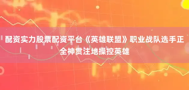 配资实力股票配资平台《英雄联盟》职业战队选手正全神贯注地操控英雄