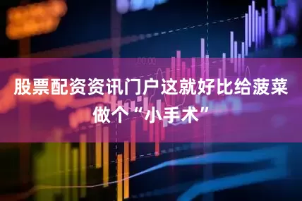 股票配资资讯门户这就好比给菠菜做个“小手术”