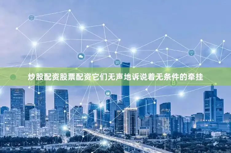 炒股配资股票配资它们无声地诉说着无条件的牵挂