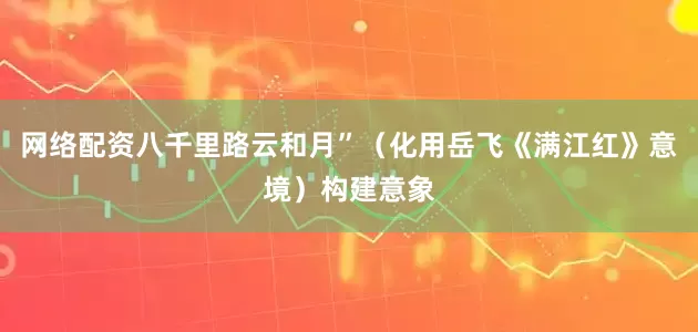 网络配资八千里路云和月”（化用岳飞《满江红》意境）构建意象