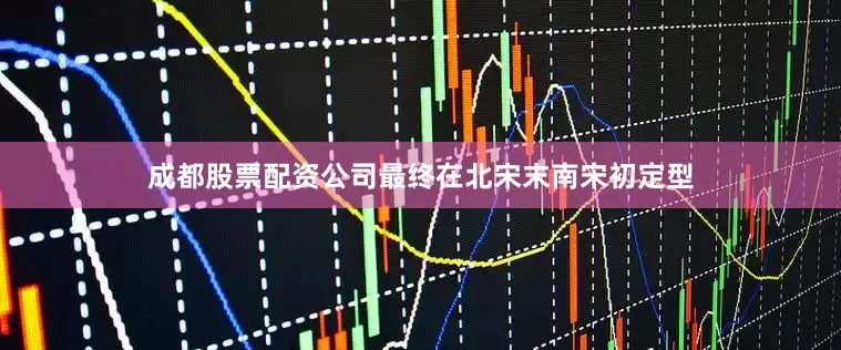 成都股票配资公司最终在北宋末南宋初定型