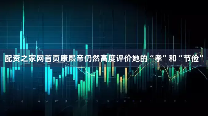 配资之家网首页康熙帝仍然高度评价她的“孝”和“节俭”