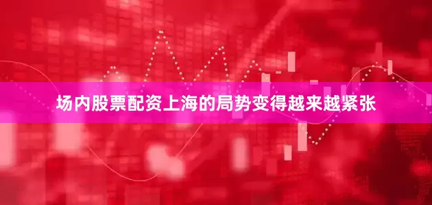 场内股票配资上海的局势变得越来越紧张