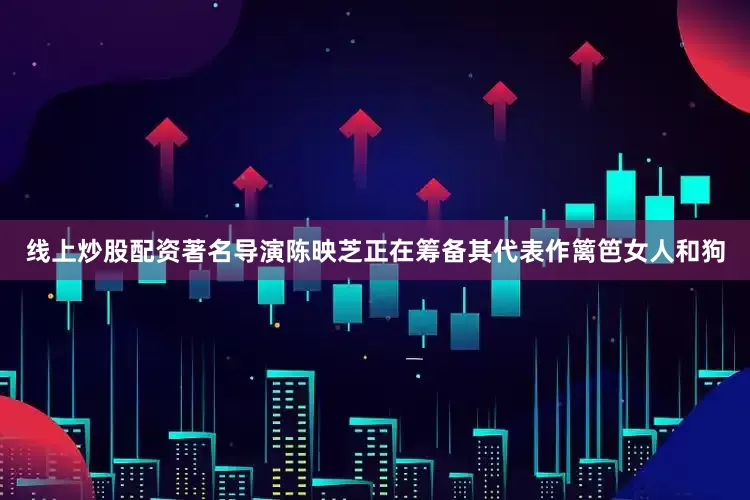 线上炒股配资著名导演陈映芝正在筹备其代表作篱笆女人和狗